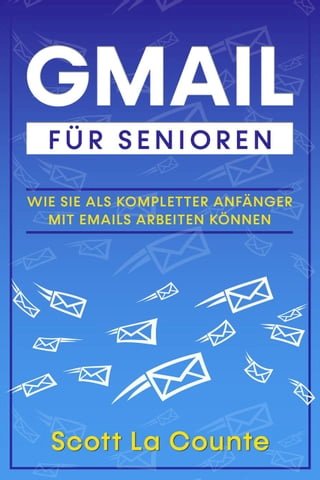 Gmail Für Senioren: Wie Sie Als Kompletter Anfänger Mit Emails Arbeiten Können(Kobo/電子書)