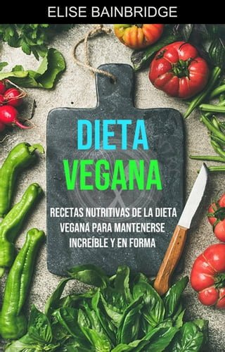 Dieta Vegana: Recetas Nutritivas De La Dieta Vegana Para Mantenerse Increíble Y En Forma(Kobo/電子書)