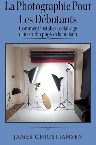 La photographie pour les débutants : comment installer l'éclairage d'un studio photo à la maison(Kobo/電子書)