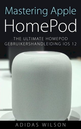 Mastering Apple HomePod: The Ultimate HomePod Gebruikershandleiding IOS 12(Kobo/電子書)